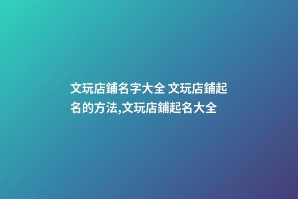 文玩店鋪名字大全 文玩店鋪起名的方法,文玩店鋪起名大全-第1張-店鋪起名-玄機(jī)派
